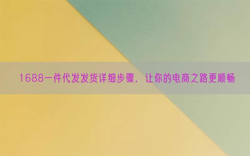 1688一件代发发货详细步骤，让你的电商之路更顺畅
