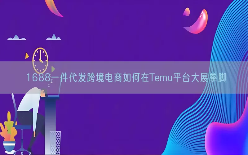 1688一件代发跨境电商如何在Temu平台大展拳脚