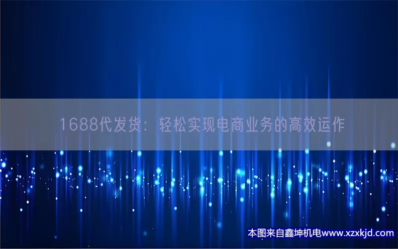 1688代发货：轻松实现电商业务的高效运作(pic1)