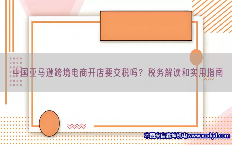 中国亚马逊跨境电商开店要交税吗？税务解读和实用指南(pic1)