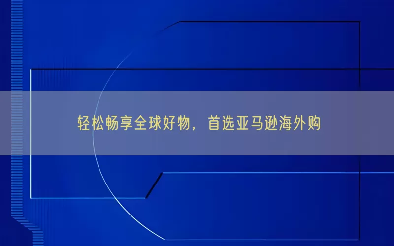 轻松畅享全球好物，首选亚马逊海外购