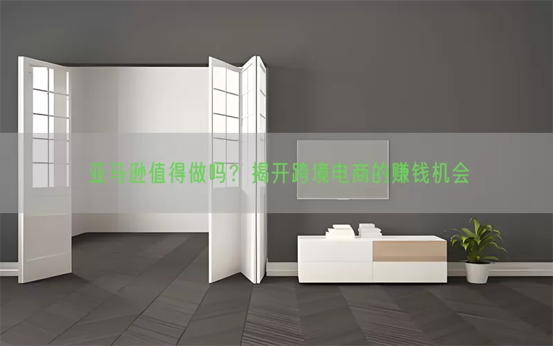亚马逊值得做吗？揭开跨境电商的赚钱机会