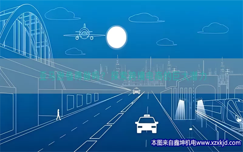 亚马逊值得做吗？探索跨境电商的巨大潜力(pic1)