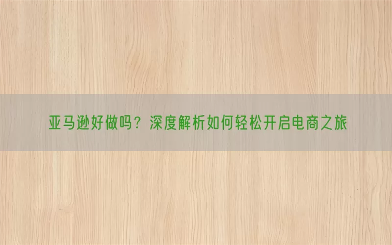 亚马逊好做吗？深度解析如何轻松开启电商之旅