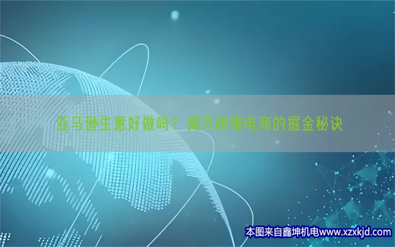 亚马逊生意好做吗？揭开跨境电商的掘金秘诀(pic1)