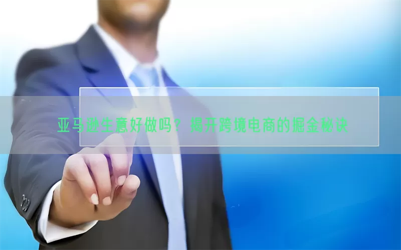 亚马逊生意好做吗？揭开跨境电商的掘金秘诀