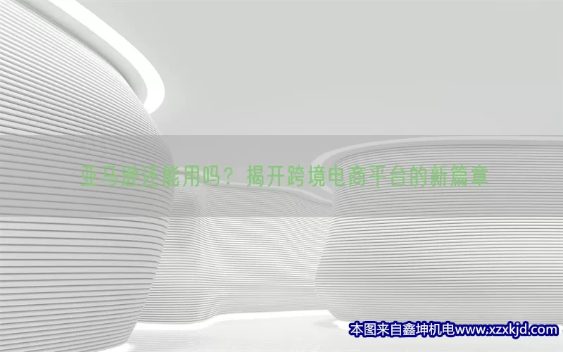 亚马逊还能用吗？揭开跨境电商平台的新篇章(pic1)