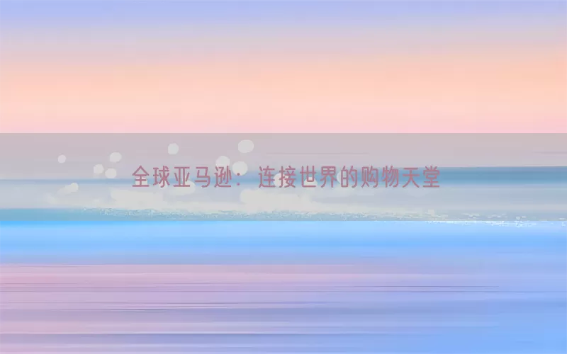 全球亚马逊：连接世界的购物天堂