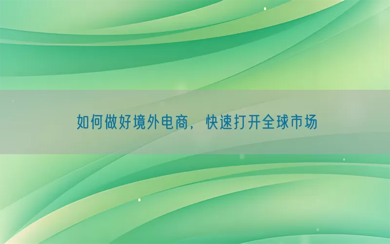 如何做好境外电商，快速打开全球市场