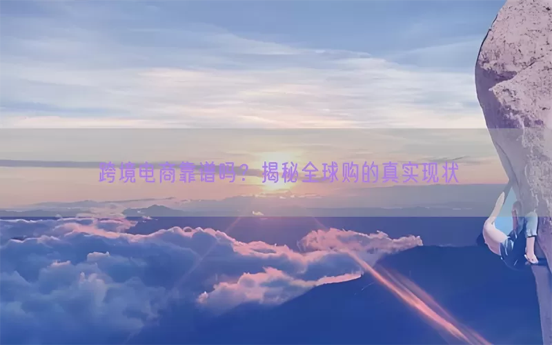 跨境电商靠谱吗？揭秘全球购的真实现状