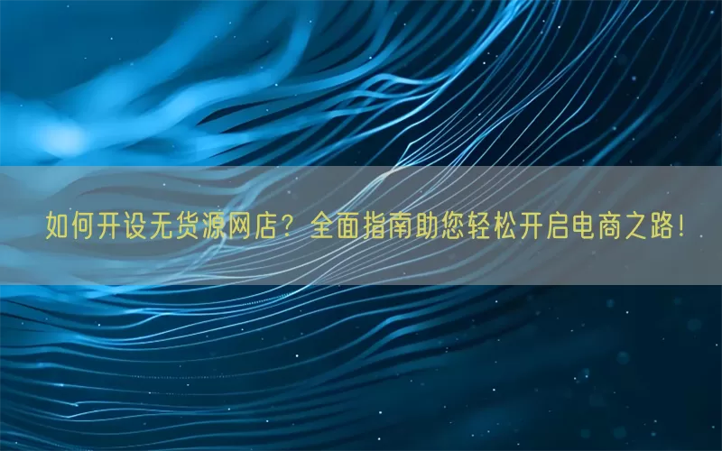 如何开设无货源网店？全面指南助您轻松开启电商之路！