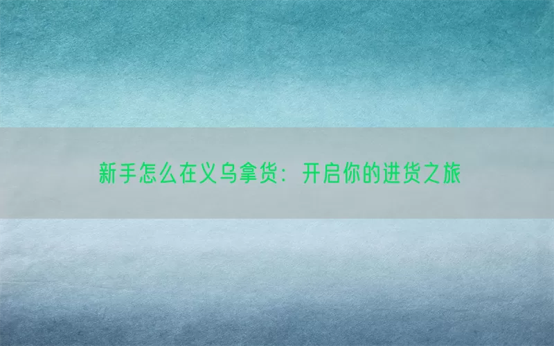 新手怎么在义乌拿货：开启你的进货之旅