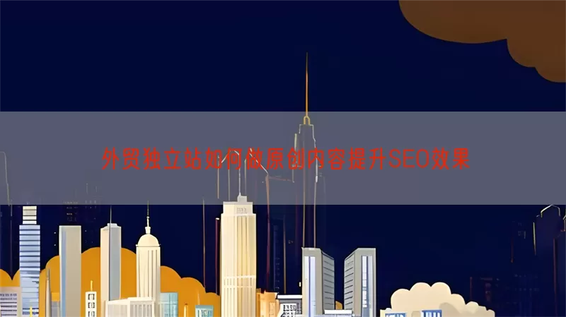 外贸独立站如何做原创内容提升SEO效果