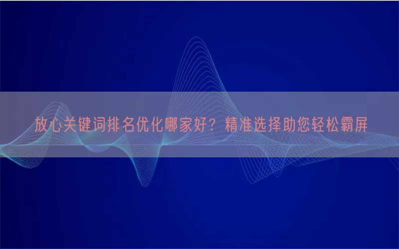 放心关键词排名优化哪家好？精准选择助您轻松霸屏