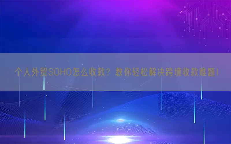 个人外贸SOHO怎么收款？教你轻松解决跨境收款难题！