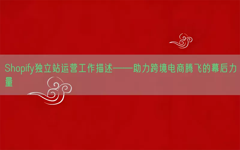 Shopify独立站运营工作描述——助力跨境电商腾飞的幕后力量