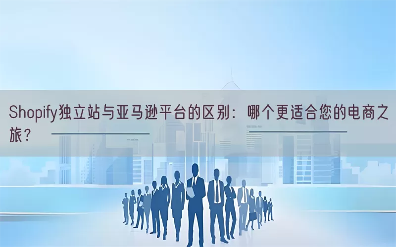 Shopify独立站与亚马逊平台的区别：哪个更适合您的电商之旅？