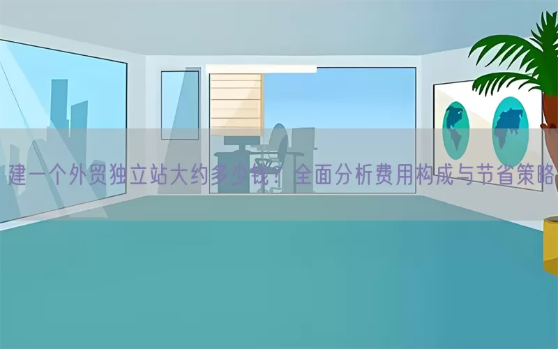 建一个外贸独立站大约多少钱？全面分析费用构成与节省策略