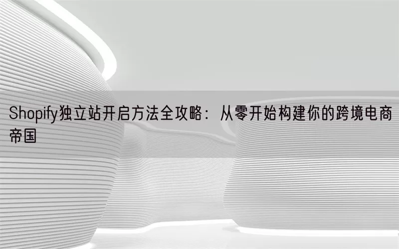 Shopify独立站开启方法全攻略：从零开始构建你的跨境电商帝国