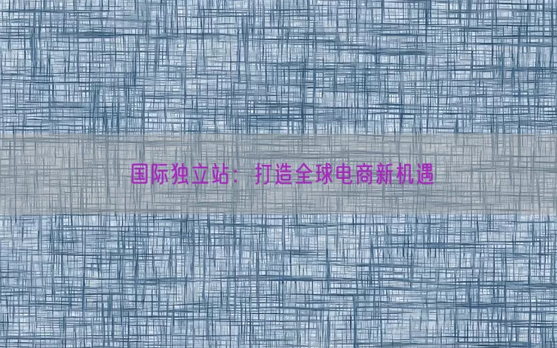 国际独立站：打造全球电商新机遇