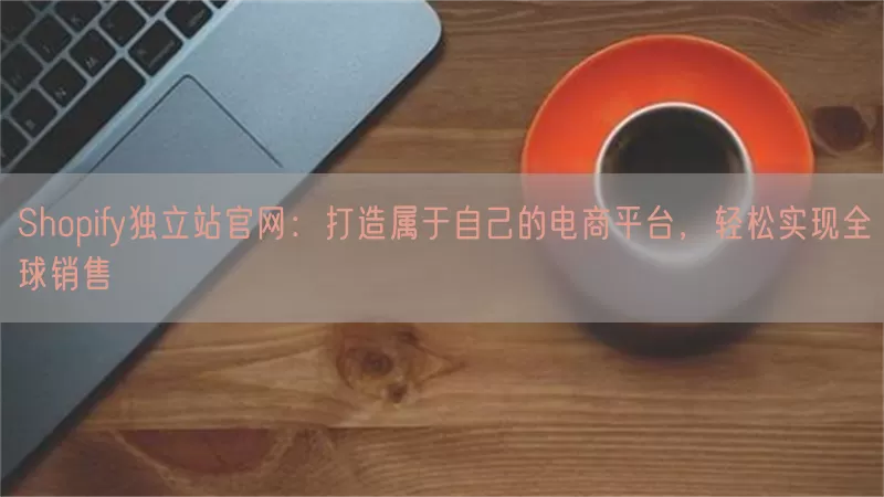 Shopify独立站官网：打造属于自己的电商平台，轻松实现全球销售