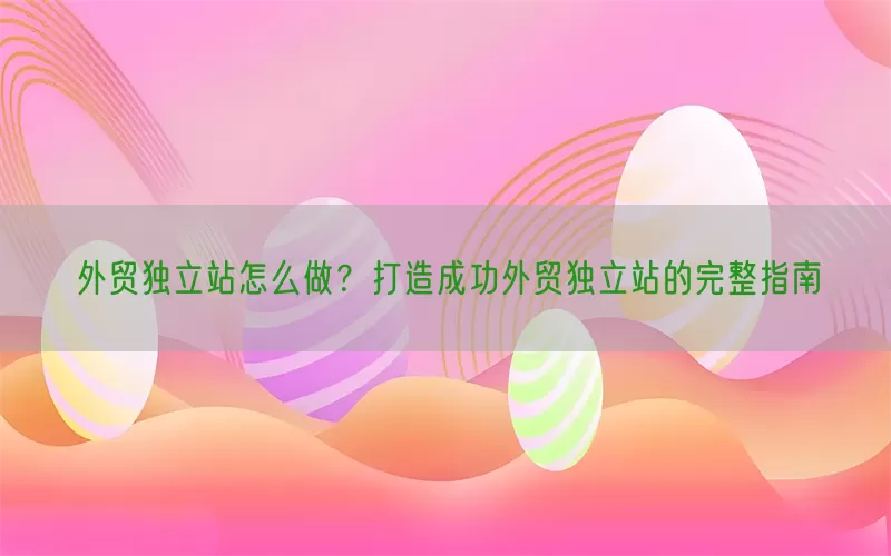 外贸独立站怎么做？打造成功外贸独立站的完整指南