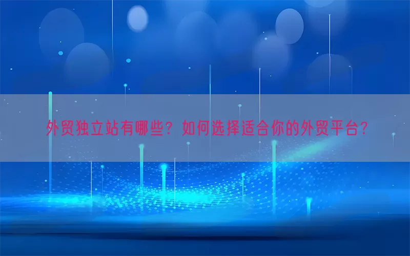 外贸独立站有哪些？如何选择适合你的外贸平台？