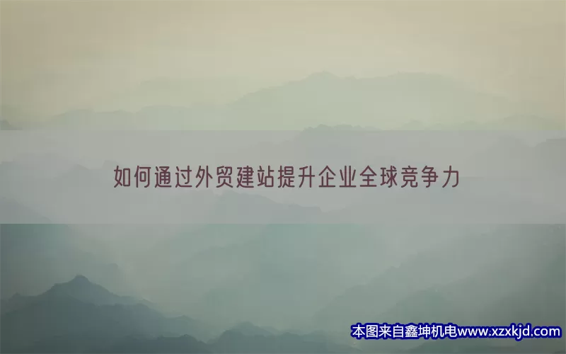 如何通过外贸建站提升企业全球竞争力(pic1)