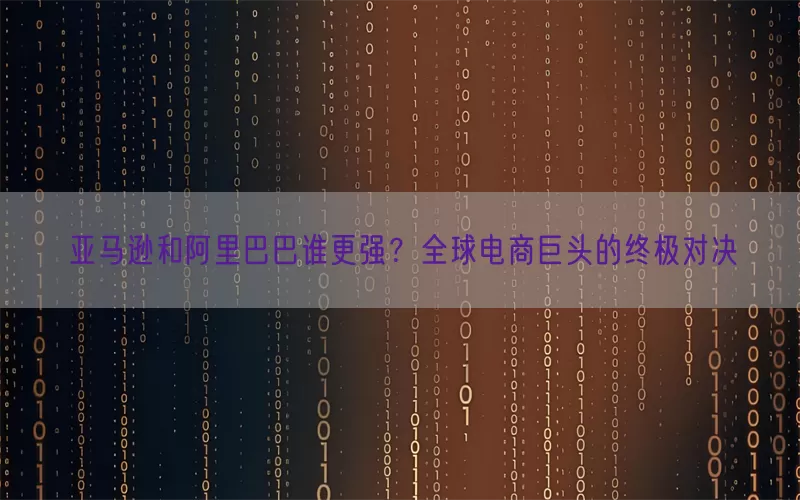 亚马逊和阿里巴巴谁更强？全球电商巨头的终极对决