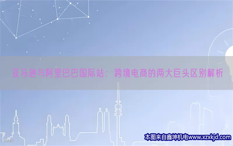 亚马逊与阿里巴巴国际站：跨境电商的两大巨头区别解析(pic1)