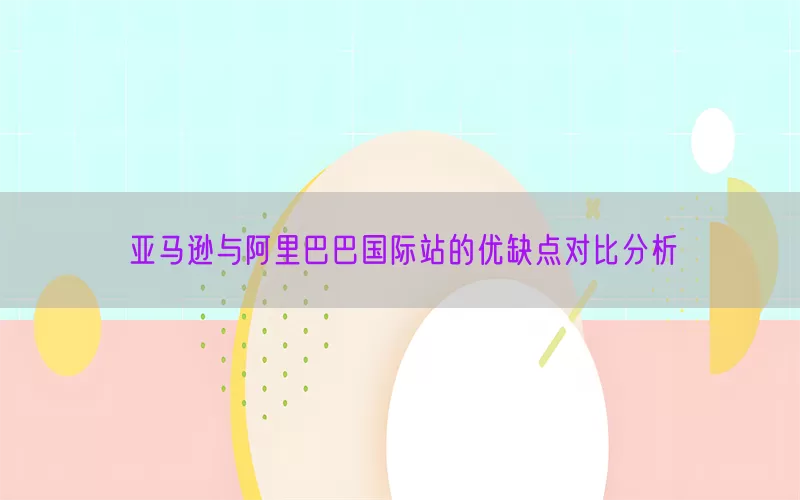 亚马逊与阿里巴巴国际站的优缺点对比分析