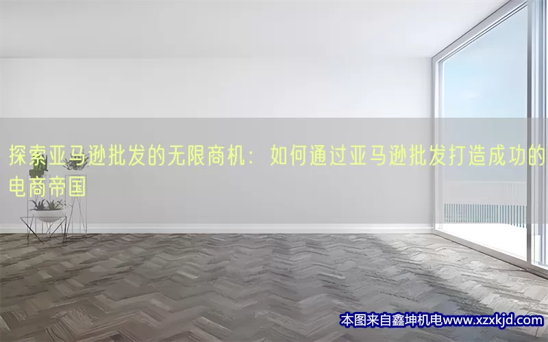 探索亚马逊批发的无限商机：如何通过亚马逊批发打造成功的电商帝国(pic1)