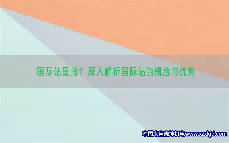 国际站是指？深入解析国际站的概念与优势(pic1)