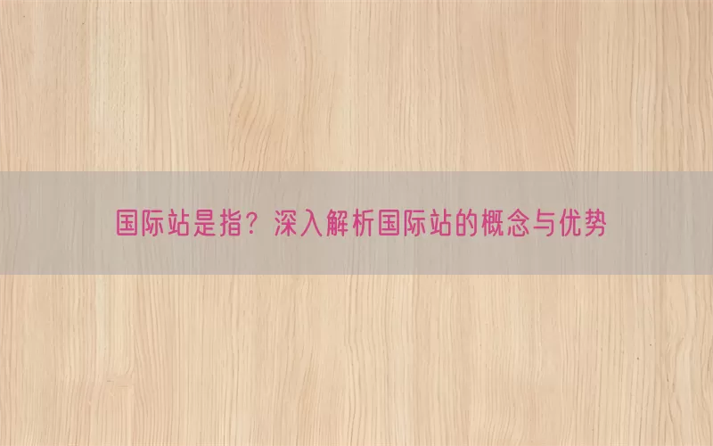 国际站是指？深入解析国际站的概念与优势