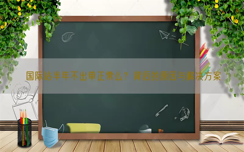 国际站半年不出单正常么？背后的原因与解决方案