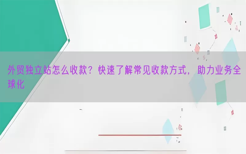 外贸独立站怎么收款？快速了解常见收款方式，助力业务全球化