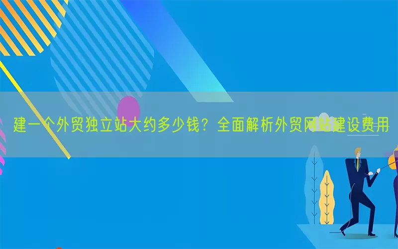 建一个外贸独立站大约多少钱？全面解析外贸网站建设费用