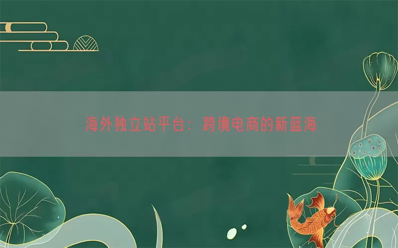 海外独立站平台：跨境电商的新蓝海