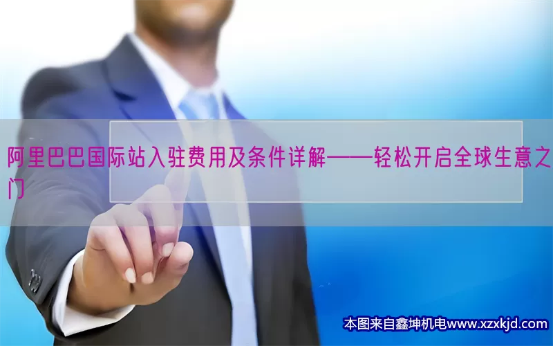 阿里巴巴国际站入驻费用及条件详解——轻松开启全球生意之门(pic1)