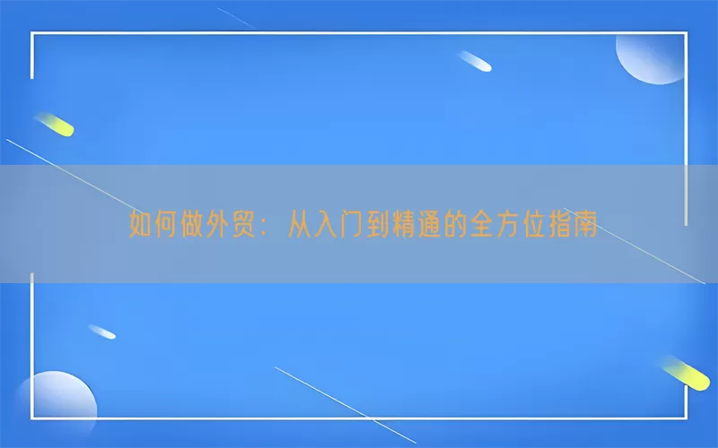 如何做外贸：从入门到精通的全方位指南