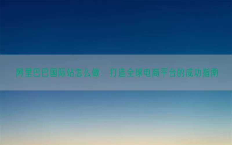 阿里巴巴国际站怎么做：打造全球电商平台的成功指南