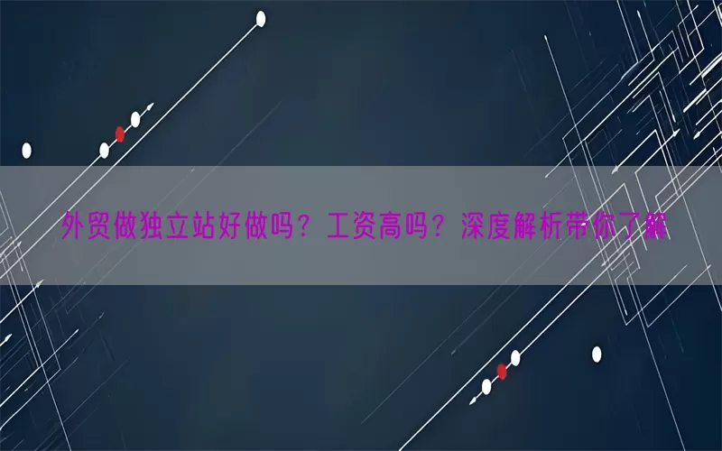 外贸做独立站好做吗？工资高吗？深度解析带你了解
