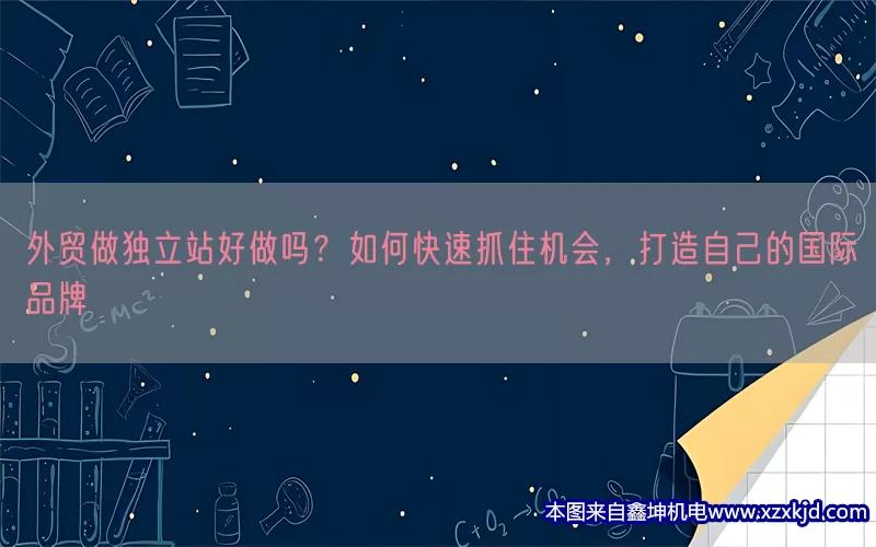 外贸做独立站好做吗？如何快速抓住机会，打造自己的国际品牌(pic1)