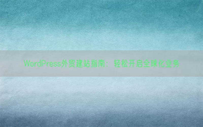 WordPress外贸建站指南：轻松开启全球化业务