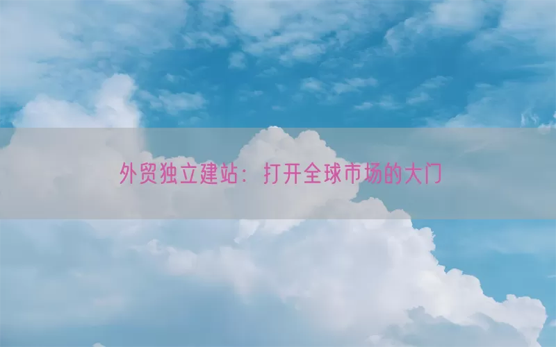 外贸独立建站：打开全球市场的大门