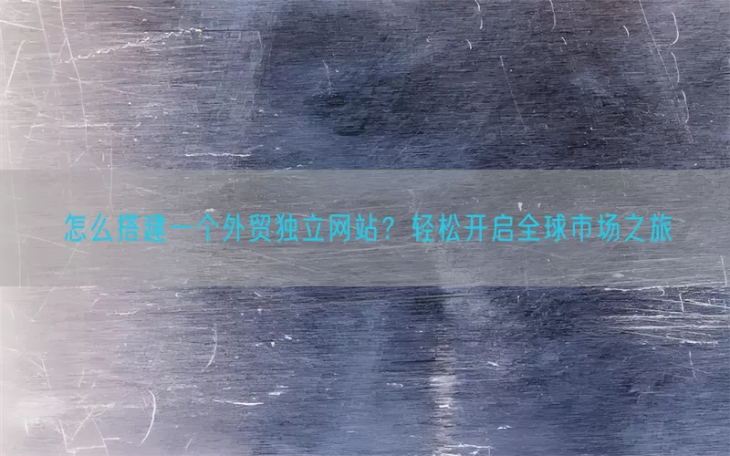 怎么搭建一个外贸独立网站？轻松开启全球市场之旅
