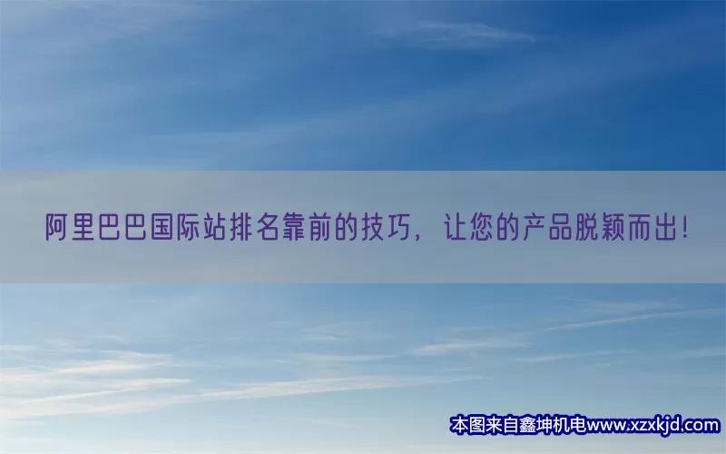 阿里巴巴国际站排名靠前的技巧，让您的产品脱颖而出！(pic1)