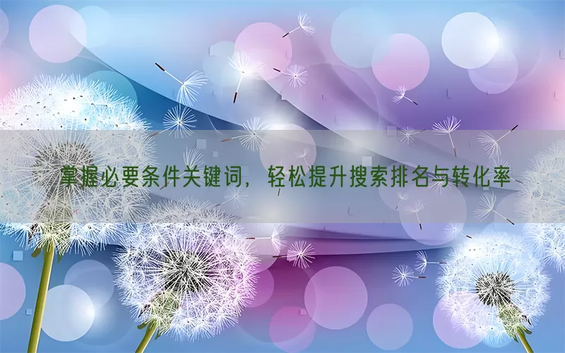 掌握必要条件关键词，轻松提升搜索排名与转化率