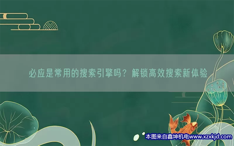 必应是常用的搜索引擎吗？解锁高效搜索新体验(pic1)