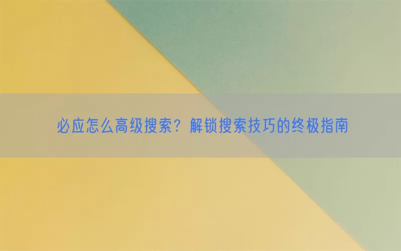 必应怎么高级搜索？解锁搜索技巧的终极指南